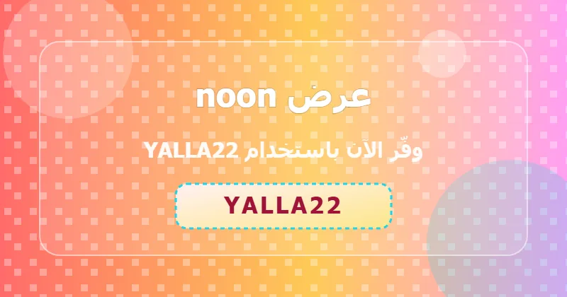 تجارب المستخدمين مع كوبون noon (YALLA22) في السعودية والإمارات