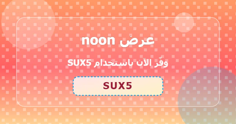 تجارب المستخدمين مع كوبون noon (SUX5) في السعودية والإمارات ومصر